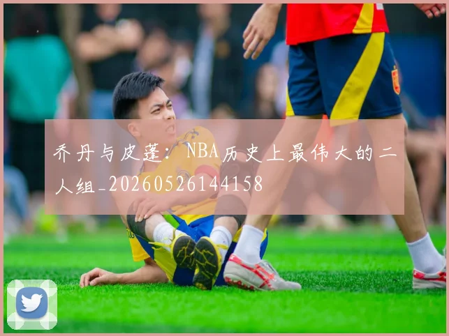 乔丹与皮蓬:NBA历史上最伟大的二人组_20260526144158