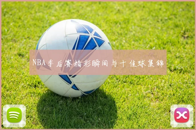 NBA季后赛精彩瞬间与十佳球集锦