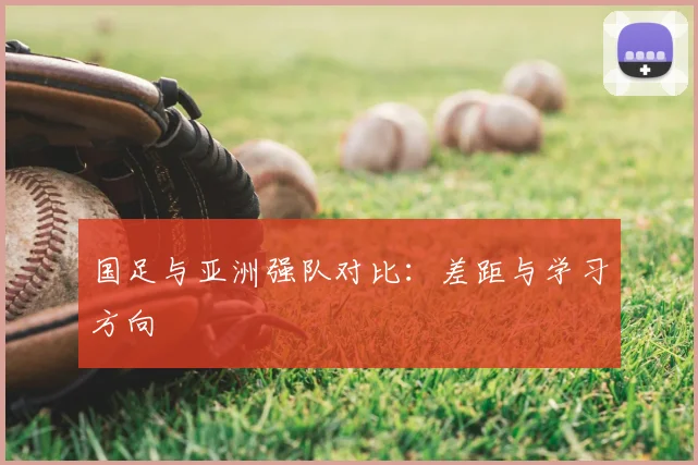 国足与亚洲强队对比:差距与学习方向