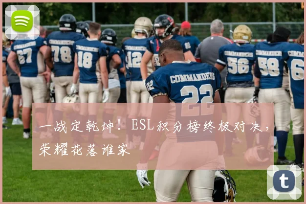 一战定乾坤！ESL积分榜终极对决，荣耀花落谁家