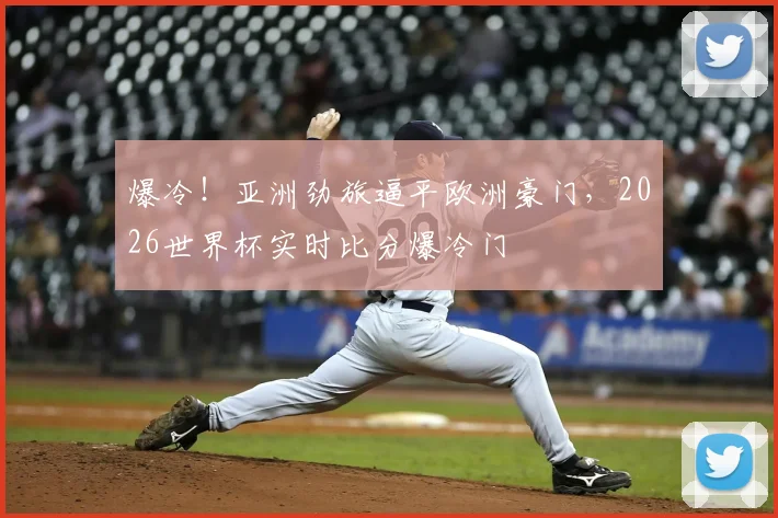 爆冷！亚洲劲旅逼平欧洲豪门，2026世界杯实时比分爆冷门