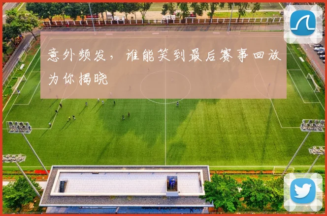 意外频发，谁能笑到最后赛事回放为你揭晓