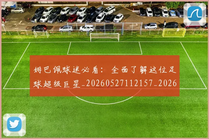 姆巴佩球迷必看：全面了解这位足球超级巨星_20260527112157_20260609132821