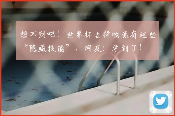 想不到吧！世界杯吉祥物竟有这些“隐藏技能”，网友：学到了！