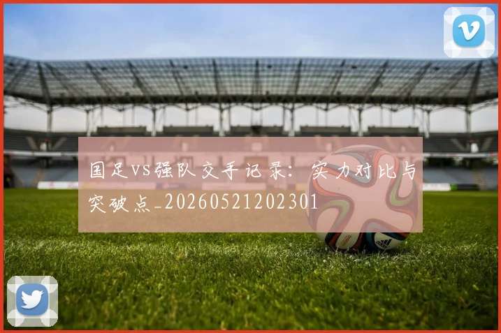 国足vs强队交手记录:实力对比与突破点_20260521202301