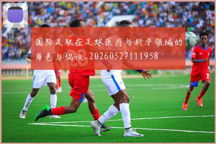 国际足联在足球医疗与科学领域的角色与倡议_20260527111958