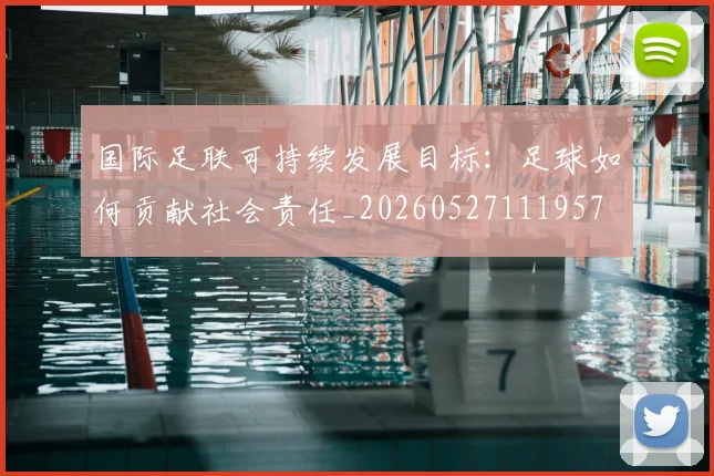 国际足联可持续发展目标：足球如何贡献社会责任_20260527111957
