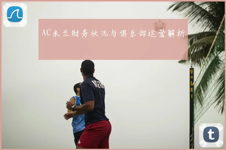 AC米兰财务状况与俱乐部运营解析