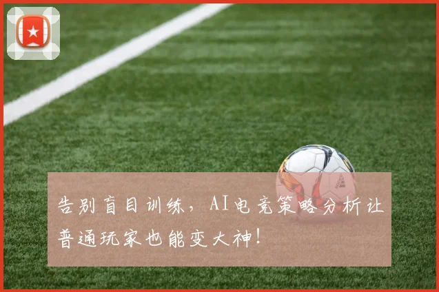 告别盲目训练,AI电竞策略分析让普通玩家也能变大神!