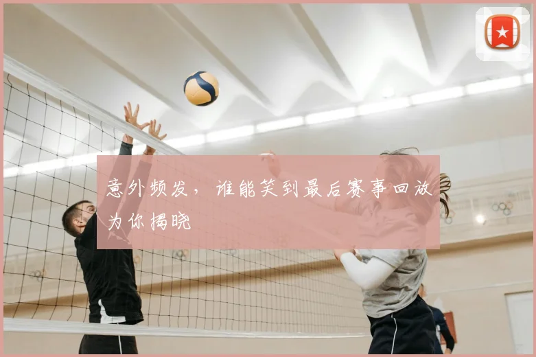意外频发,谁能笑到最后赛事回放为你揭晓
