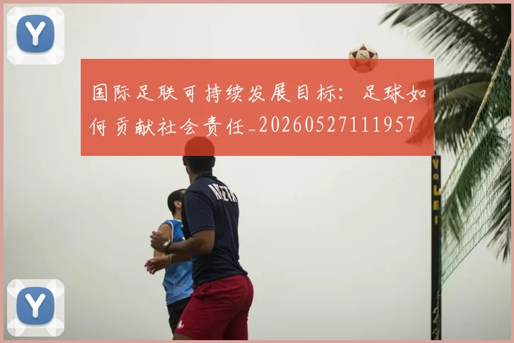国际足联可持续发展目标:足球如何贡献社会责任_20260527111957