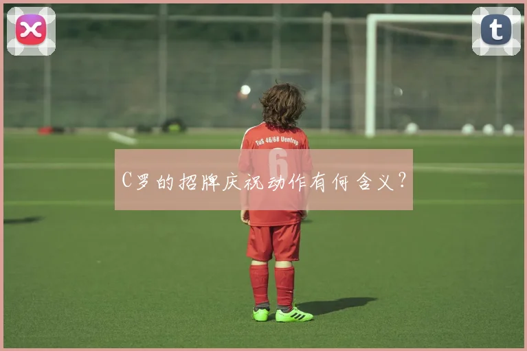 C罗的招牌庆祝动作有何含义？