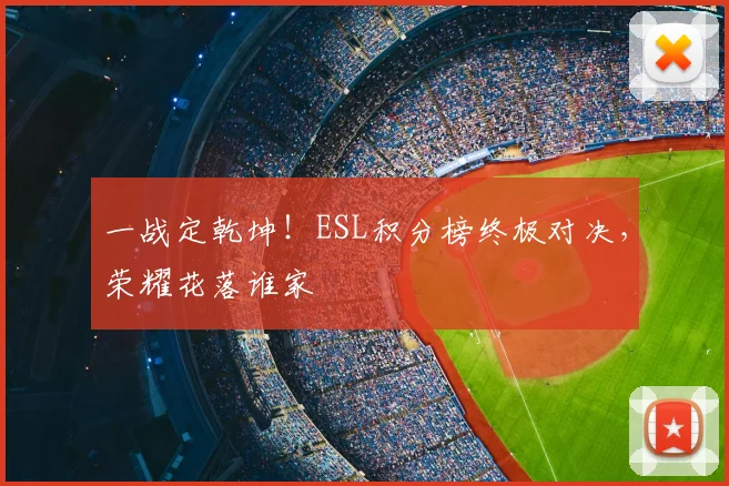 一战定乾坤！ESL积分榜终极对决，荣耀花落谁家