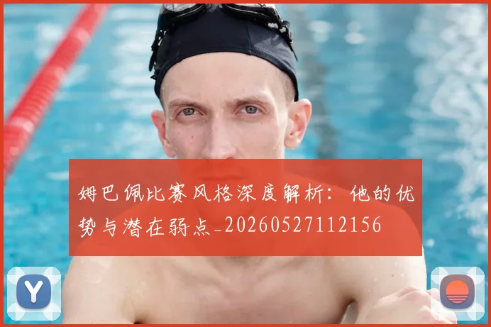 姆巴佩比赛风格深度解析：他的优势与潜在弱点_20260527112156