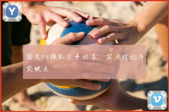 国足vs强队交手记录:实力对比与突破点