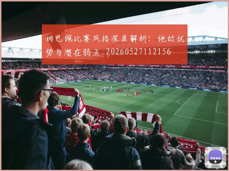 姆巴佩比赛风格深度解析：他的优势与潜在弱点_20260527112156