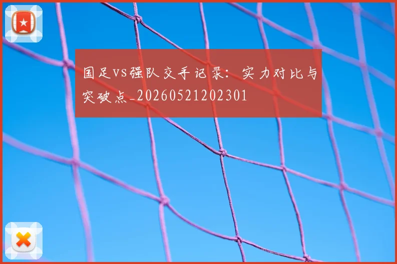 国足vs强队交手记录:实力对比与突破点_20260521202301