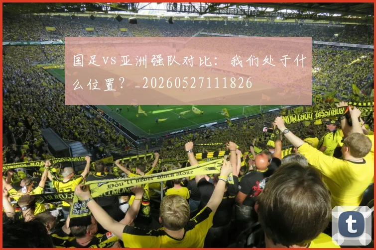 国足vs亚洲强队对比:我们处于什么位置?_20260527111826